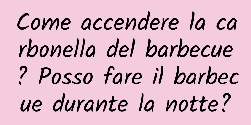 Come accendere la carbonella del barbecue? Posso fare il barbecue durante la notte?
