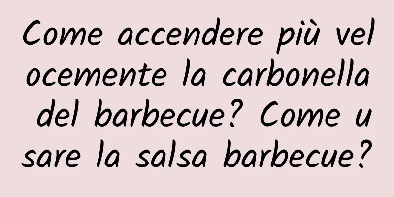 Come accendere più velocemente la carbonella del barbecue? Come usare la salsa barbecue?