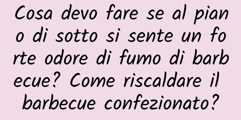 Cosa devo fare se al piano di sotto si sente un forte odore di fumo di barbecue? Come riscaldare il barbecue confezionato?