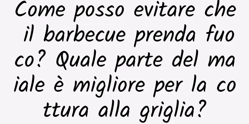 Come posso evitare che il barbecue prenda fuoco? Quale parte del maiale è migliore per la cottura alla griglia?