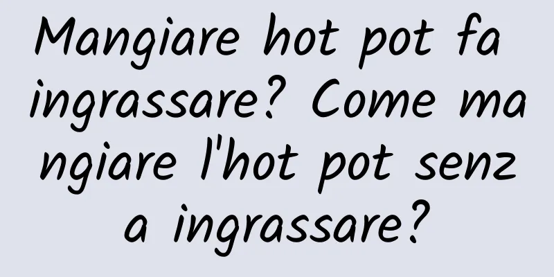 Mangiare hot pot fa ingrassare? Come mangiare l'hot pot senza ingrassare?
