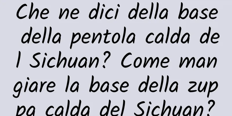 Che ne dici della base della pentola calda del Sichuan? Come mangiare la base della zuppa calda del Sichuan?