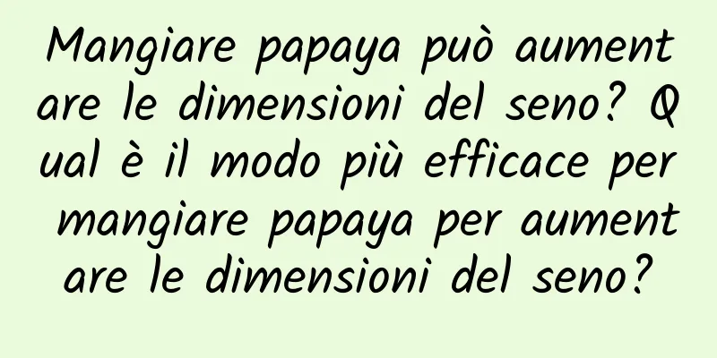 Mangiare papaya può aumentare le dimensioni del seno? Qual è il modo più efficace per mangiare papaya per aumentare le dimensioni del seno?