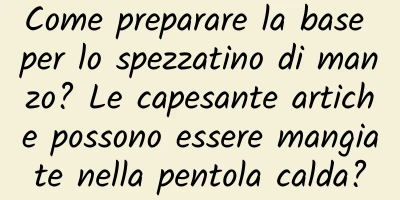 Come preparare la base per lo spezzatino di manzo? Le capesante artiche possono essere mangiate nella pentola calda?
