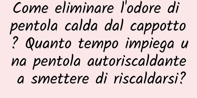 Come eliminare l'odore di pentola calda dal cappotto? Quanto tempo impiega una pentola autoriscaldante a smettere di riscaldarsi?