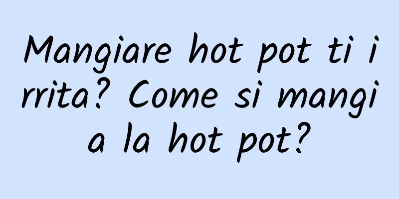 Mangiare hot pot ti irrita? Come si mangia la hot pot?