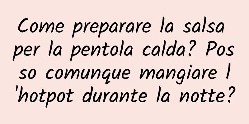 Come preparare la salsa per la pentola calda? Posso comunque mangiare l'hotpot durante la notte?