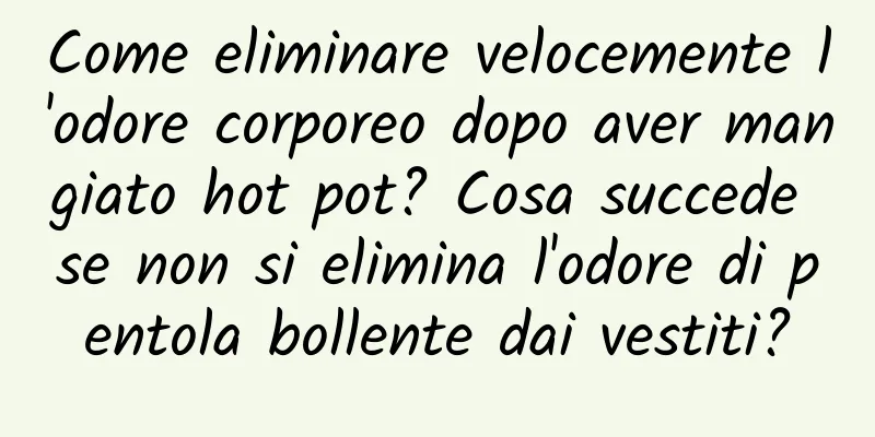 Come eliminare velocemente l'odore corporeo dopo aver mangiato hot pot? Cosa succede se non si elimina l'odore di pentola bollente dai vestiti?