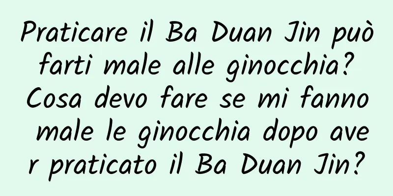 Praticare il Ba Duan Jin può farti male alle ginocchia? Cosa devo fare se mi fanno male le ginocchia dopo aver praticato il Ba Duan Jin?