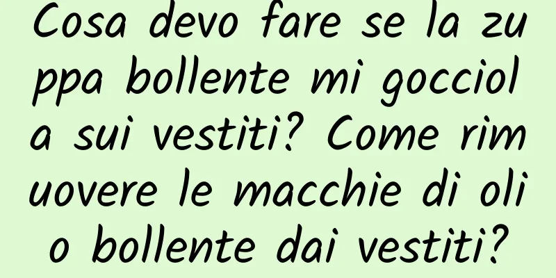 Cosa devo fare se la zuppa bollente mi gocciola sui vestiti? Come rimuovere le macchie di olio bollente dai vestiti?