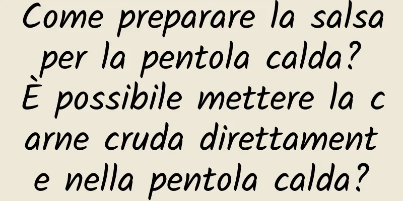 Come preparare la salsa per la pentola calda? È possibile mettere la carne cruda direttamente nella pentola calda?
