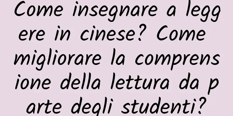 Come insegnare a leggere in cinese? Come migliorare la comprensione della lettura da parte degli studenti?