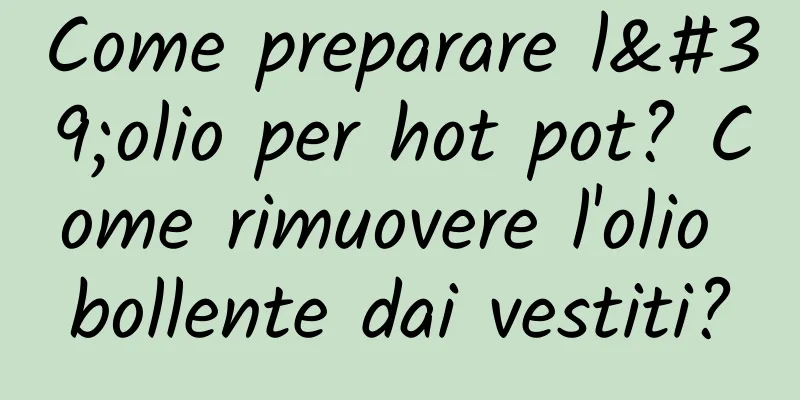 Come preparare l'olio per hot pot? Come rimuovere l'olio bollente dai vestiti?