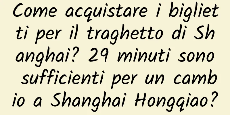 Come acquistare i biglietti per il traghetto di Shanghai? 29 minuti sono sufficienti per un cambio a Shanghai Hongqiao?