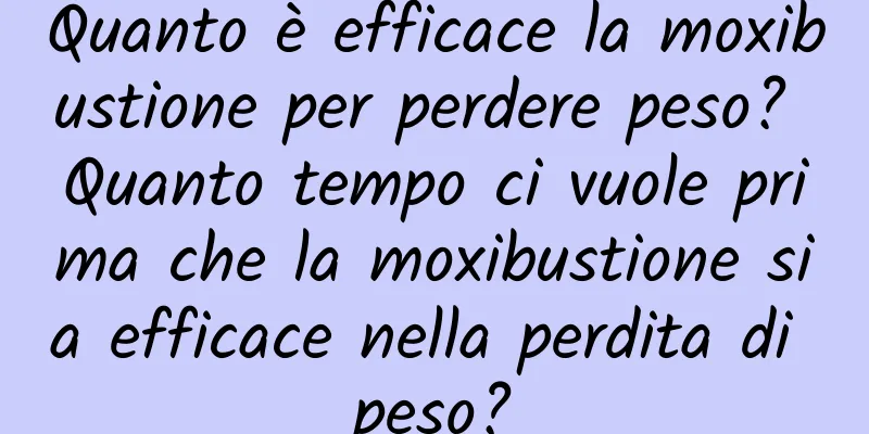Quanto è efficace la moxibustione per perdere peso? Quanto tempo ci vuole prima che la moxibustione sia efficace nella perdita di peso?