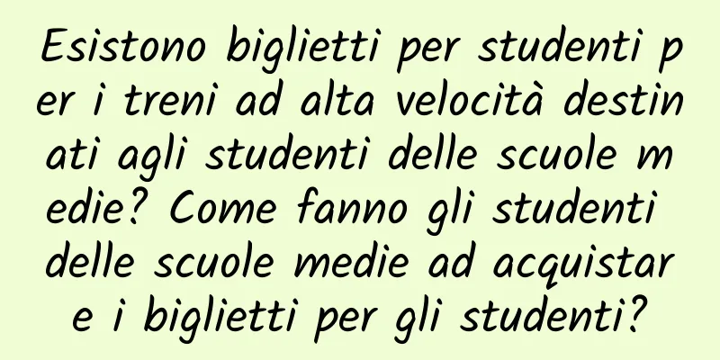 Esistono biglietti per studenti per i treni ad alta velocità destinati agli studenti delle scuole medie? Come fanno gli studenti delle scuole medie ad acquistare i biglietti per gli studenti?