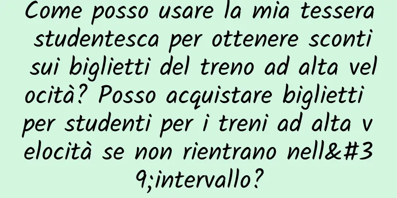 Come posso usare la mia tessera studentesca per ottenere sconti sui biglietti del treno ad alta velocità? Posso acquistare biglietti per studenti per i treni ad alta velocità se non rientrano nell'intervallo?