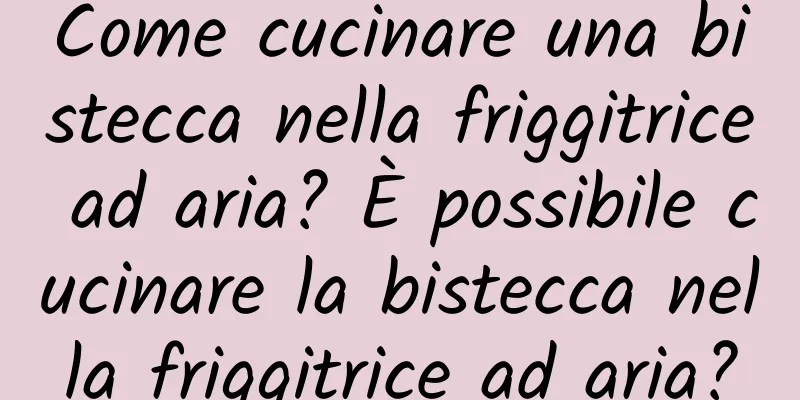 Come cucinare una bistecca nella friggitrice ad aria? È possibile cucinare la bistecca nella friggitrice ad aria?
