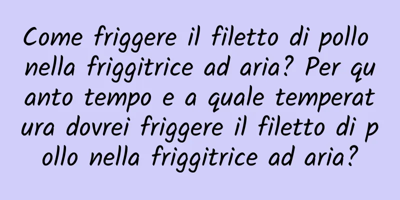 Come friggere il filetto di pollo nella friggitrice ad aria? Per quanto tempo e a quale temperatura dovrei friggere il filetto di pollo nella friggitrice ad aria?