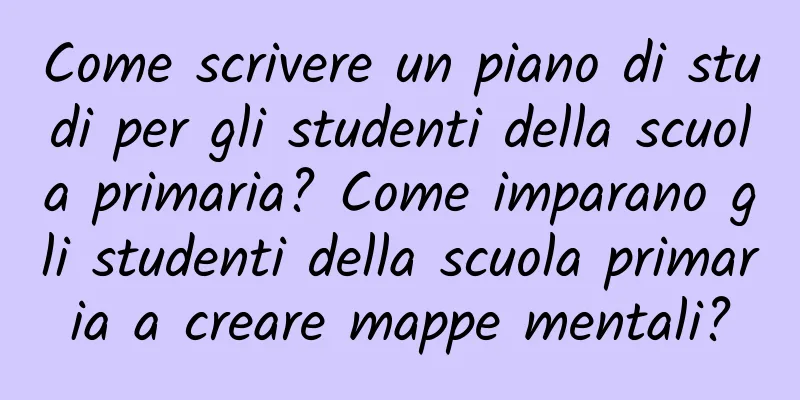 Come scrivere un piano di studi per gli studenti della scuola primaria? Come imparano gli studenti della scuola primaria a creare mappe mentali?