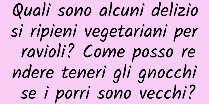 Quali sono alcuni deliziosi ripieni vegetariani per ravioli? Come posso rendere teneri gli gnocchi se i porri sono vecchi?