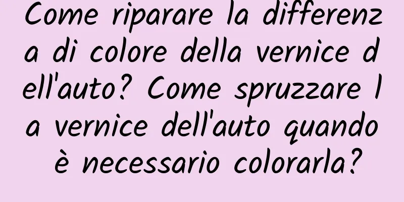 Come riparare la differenza di colore della vernice dell'auto? Come spruzzare la vernice dell'auto quando è necessario colorarla?