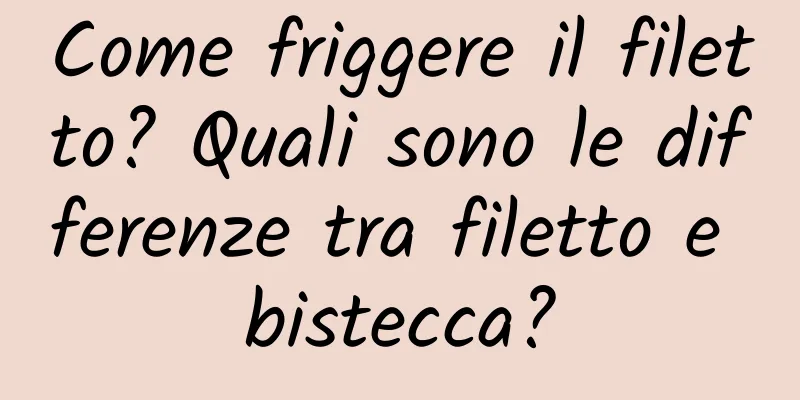 Come friggere il filetto? Quali sono le differenze tra filetto e bistecca?