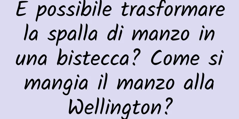 È possibile trasformare la spalla di manzo in una bistecca? Come si mangia il manzo alla Wellington?