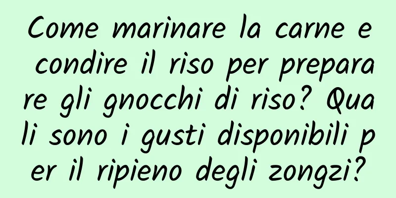 Come marinare la carne e condire il riso per preparare gli gnocchi di riso? Quali sono i gusti disponibili per il ripieno degli zongzi?