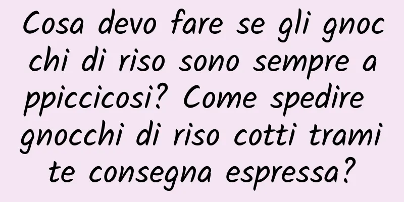 Cosa devo fare se gli gnocchi di riso sono sempre appiccicosi? Come spedire gnocchi di riso cotti tramite consegna espressa?