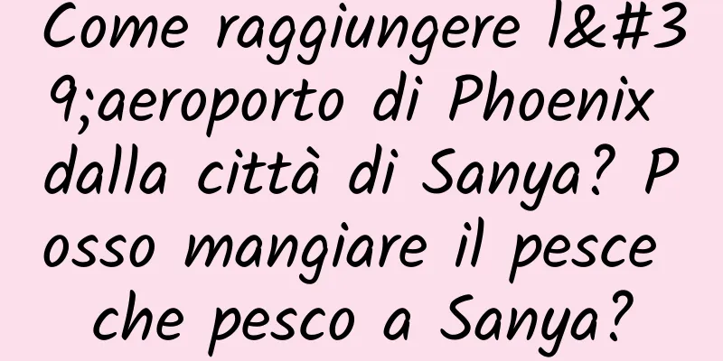 Come raggiungere l'aeroporto di Phoenix dalla città di Sanya? Posso mangiare il pesce che pesco a Sanya?
