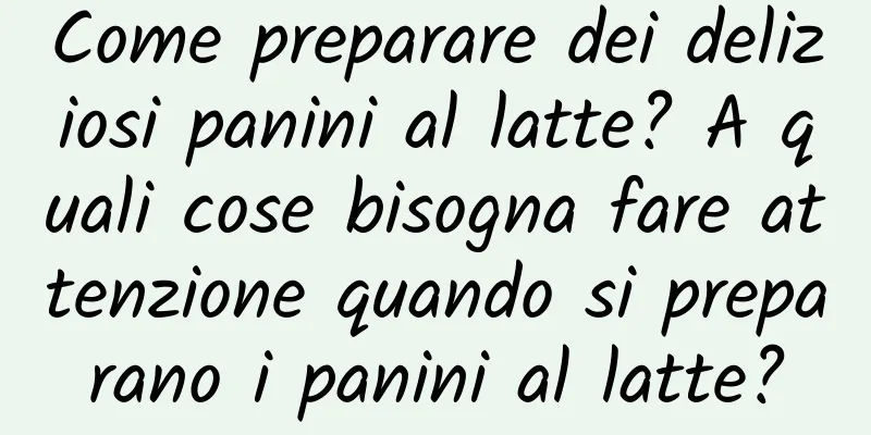 Come preparare dei deliziosi panini al latte? A quali cose bisogna fare attenzione quando si preparano i panini al latte?