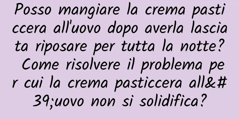 Posso mangiare la crema pasticcera all'uovo dopo averla lasciata riposare per tutta la notte? Come risolvere il problema per cui la crema pasticcera all'uovo non si solidifica?