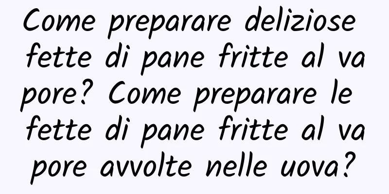 Come preparare deliziose fette di pane fritte al vapore? Come preparare le fette di pane fritte al vapore avvolte nelle uova?