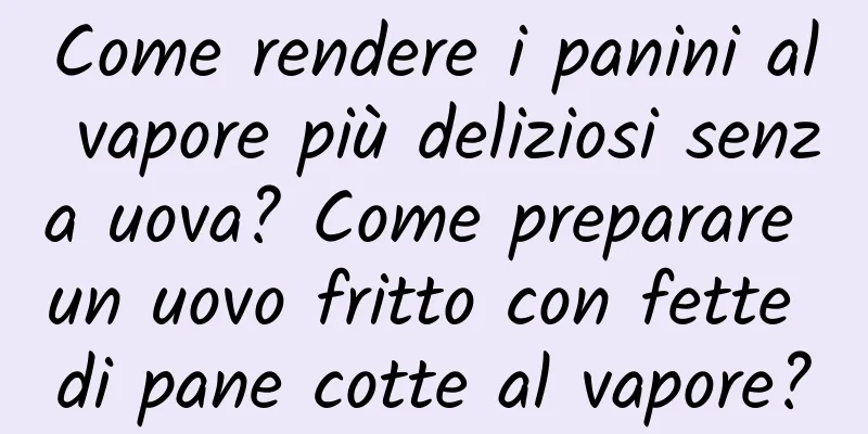 Come rendere i panini al vapore più deliziosi senza uova? Come preparare un uovo fritto con fette di pane cotte al vapore?