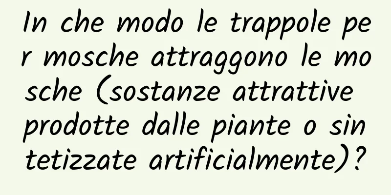 In che modo le trappole per mosche attraggono le mosche (sostanze attrattive prodotte dalle piante o sintetizzate artificialmente)?