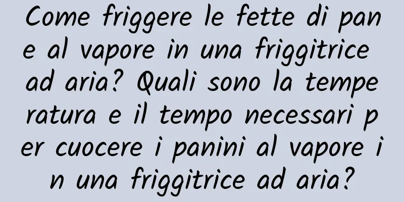 Come friggere le fette di pane al vapore in una friggitrice ad aria? Quali sono la temperatura e il tempo necessari per cuocere i panini al vapore in una friggitrice ad aria?