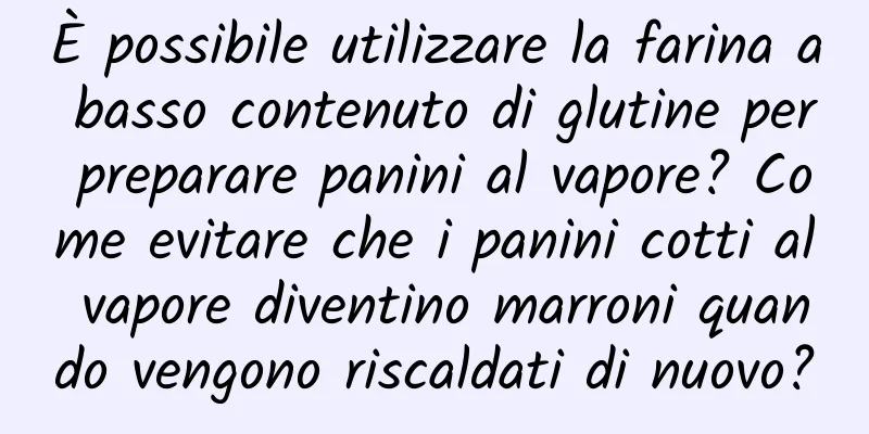 È possibile utilizzare la farina a basso contenuto di glutine per preparare panini al vapore? Come evitare che i panini cotti al vapore diventino marroni quando vengono riscaldati di nuovo?