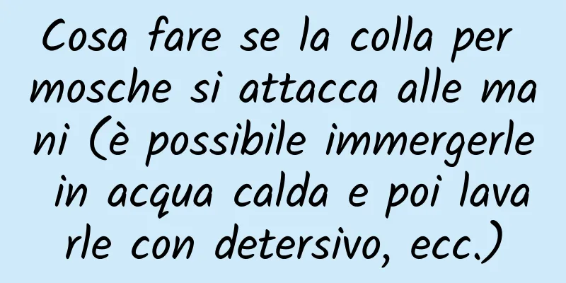 Cosa fare se la colla per mosche si attacca alle mani (è possibile immergerle in acqua calda e poi lavarle con detersivo, ecc.)