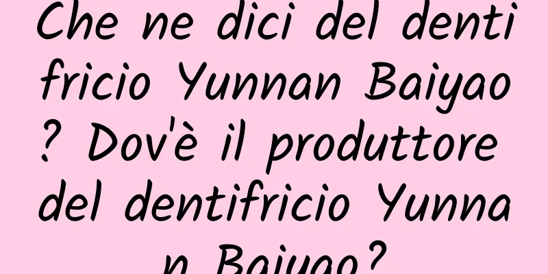 Che ne dici del dentifricio Yunnan Baiyao? Dov'è il produttore del dentifricio Yunnan Baiyao?