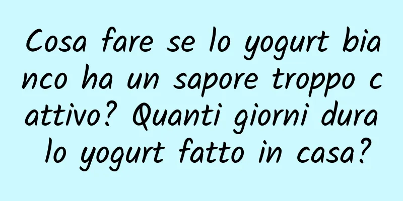 Cosa fare se lo yogurt bianco ha un sapore troppo cattivo? Quanti giorni dura lo yogurt fatto in casa?