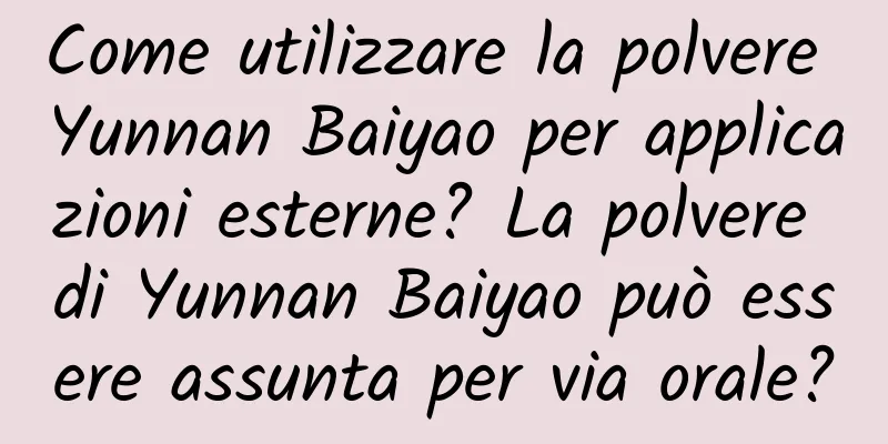 Come utilizzare la polvere Yunnan Baiyao per applicazioni esterne? La polvere di Yunnan Baiyao può essere assunta per via orale?