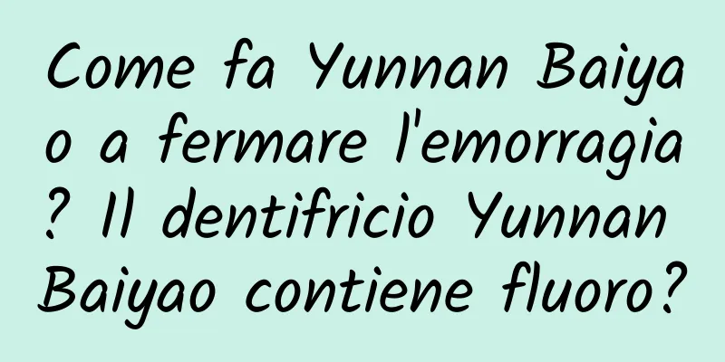 Come fa Yunnan Baiyao a fermare l'emorragia? Il dentifricio Yunnan Baiyao contiene fluoro?
