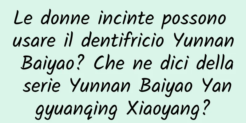 Le donne incinte possono usare il dentifricio Yunnan Baiyao? Che ne dici della serie Yunnan Baiyao Yangyuanqing Xiaoyang?