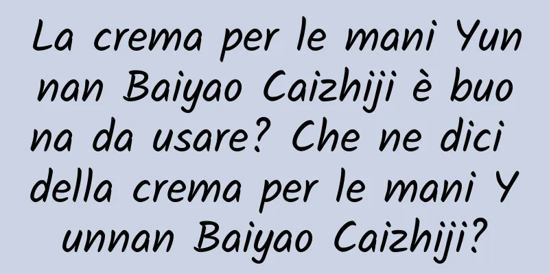 La crema per le mani Yunnan Baiyao Caizhiji è buona da usare? Che ne dici della crema per le mani Yunnan Baiyao Caizhiji?