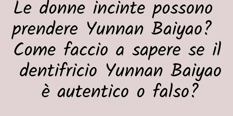 Le donne incinte possono prendere Yunnan Baiyao? Come faccio a sapere se il dentifricio Yunnan Baiyao è autentico o falso?