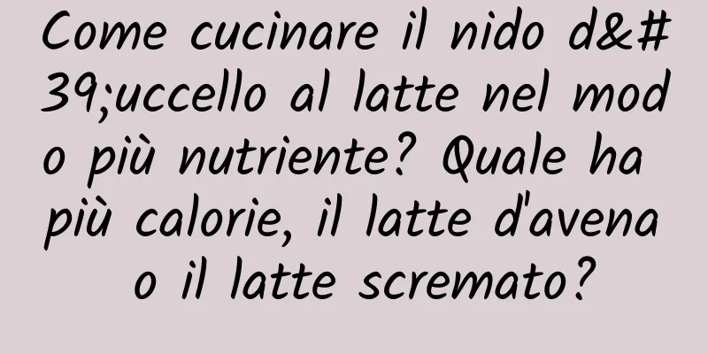 Come cucinare il nido d'uccello al latte nel modo più nutriente? Quale ha più calorie, il latte d'avena o il latte scremato?