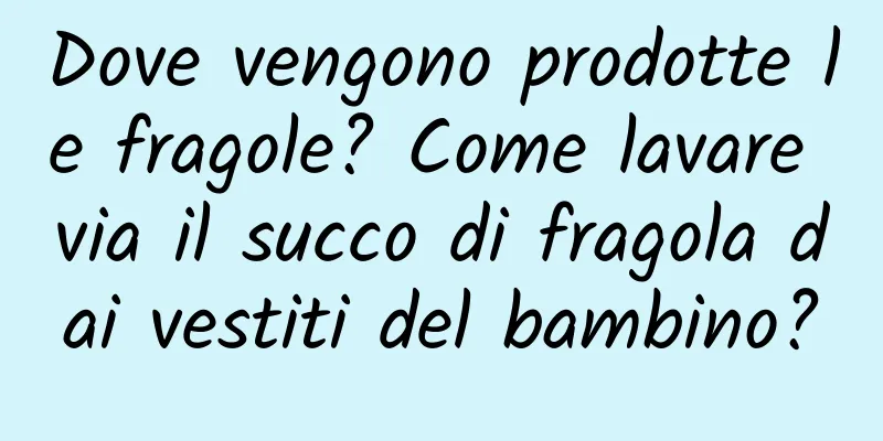Dove vengono prodotte le fragole? Come lavare via il succo di fragola dai vestiti del bambino?