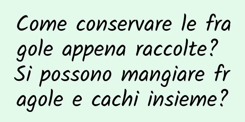 Come conservare le fragole appena raccolte? Si possono mangiare fragole e cachi insieme?