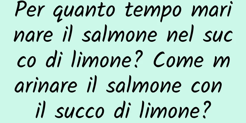 Per quanto tempo marinare il salmone nel succo di limone? Come marinare il salmone con il succo di limone?